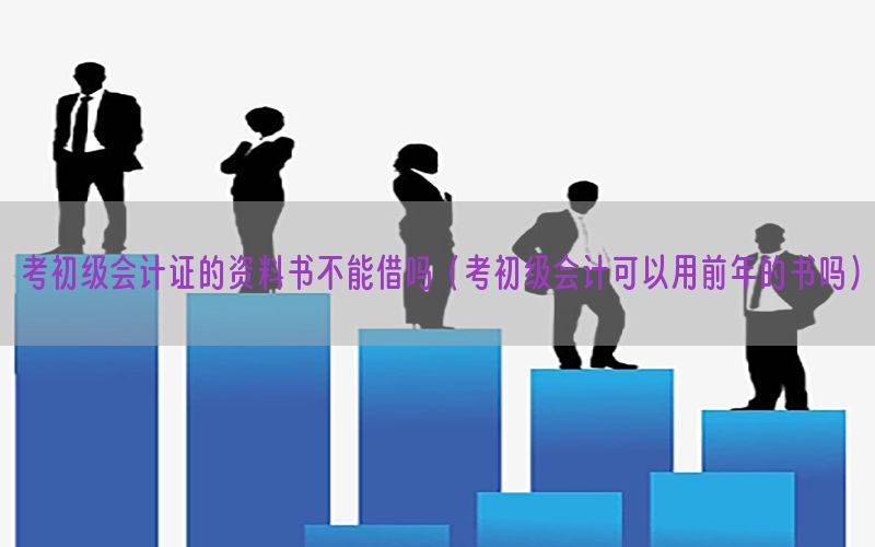 考初级会计证的资料书不能借吗（考初级会计可以用前年的书吗）