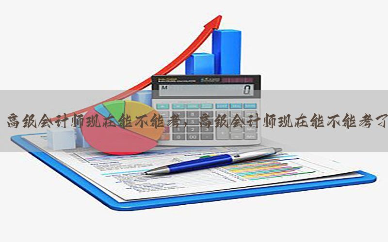 高级会计师现在能不能考，高级会计师现在能不能考了