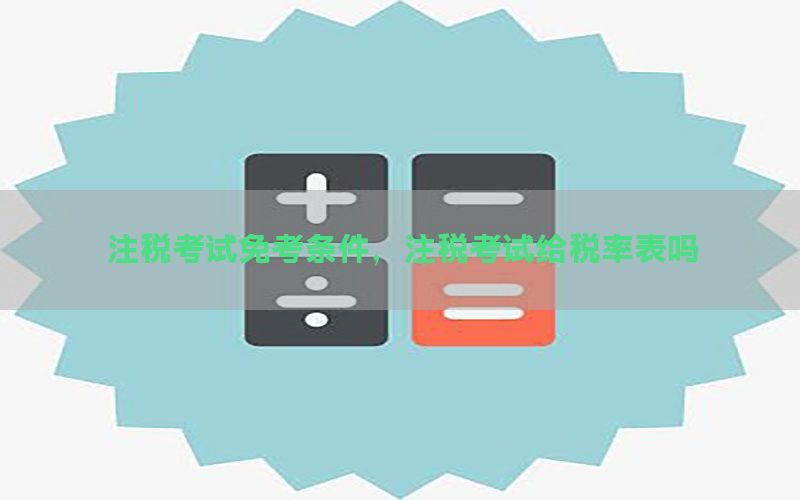 注税考试免考条件，注税考试给税率表吗