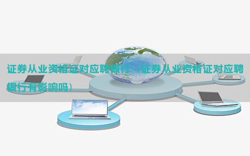 证券从业资格证对应聘银行（证券从业资格证对应聘银行有影响吗）