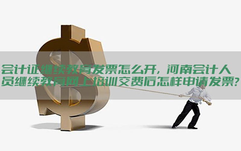 会计证继续教育发票怎么开，河南会计人员继续教育网上培训交费后怎样申请发票?