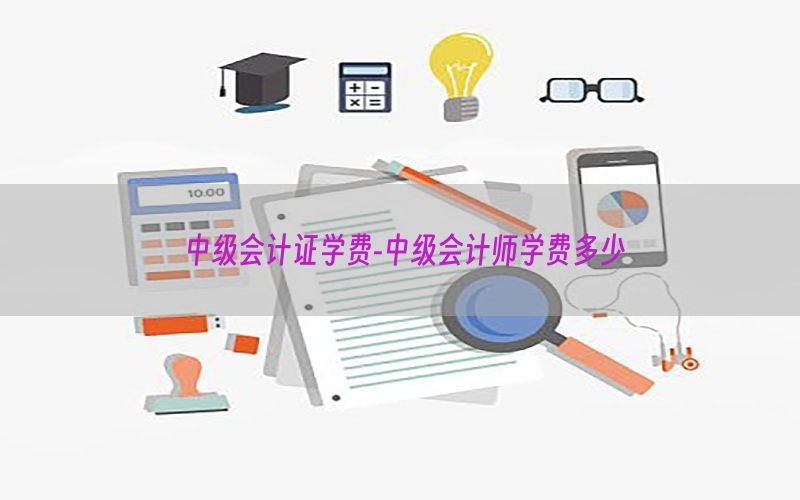中级会计证学费-中级会计师学费多少