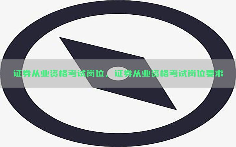 证券从业资格考试岗位，证券从业资格考试岗位要求