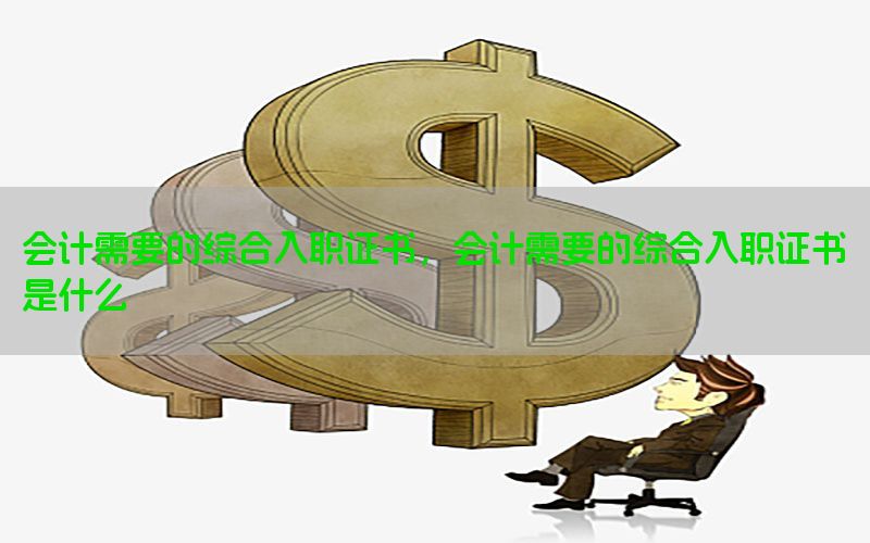 会计需要的综合入职证书，会计需要的综合入职证书是什么