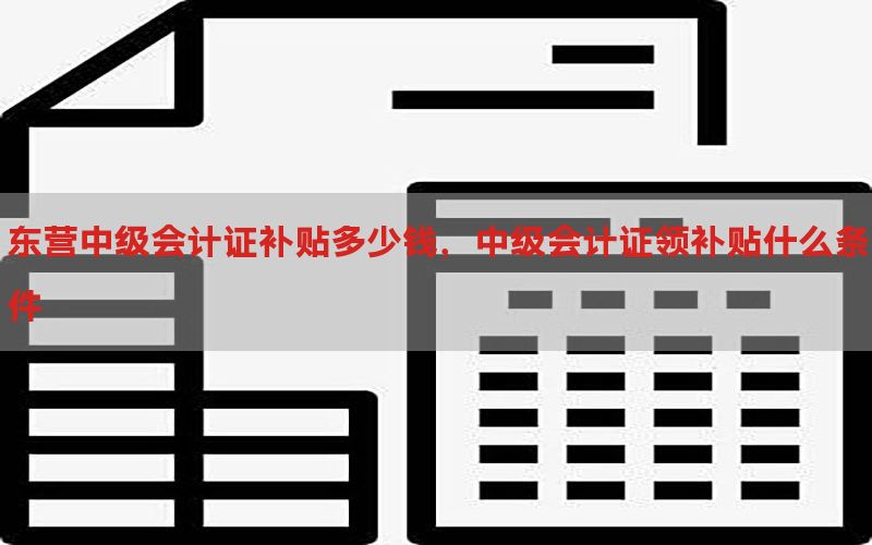 东营中级会计证补贴多少钱，中级会计证领补贴什么条件