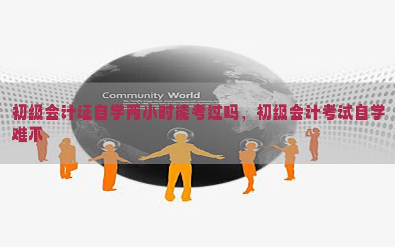 初级会计证自学两小时能考过吗，初级会计考试自学难不