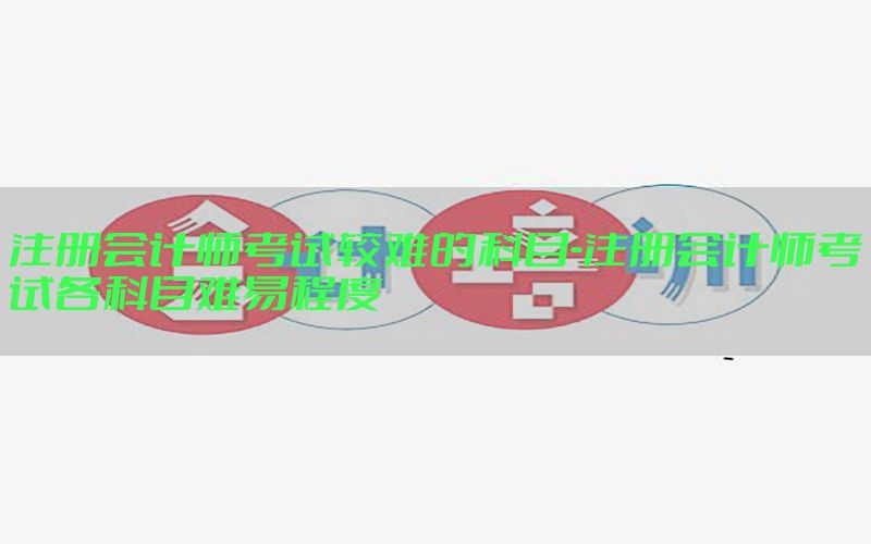 注册会计师考试较难的科目-注册会计师考试各科目难易程度