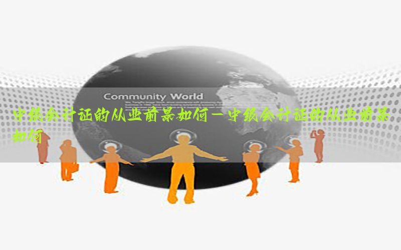 中级会计证的从业前景如何-中级会计证的从业前景如何