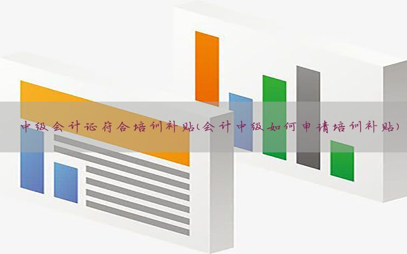 中级会计证符合培训补贴（会计中级如何申请培训补贴）