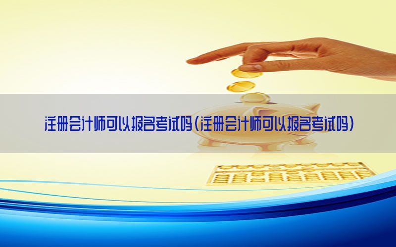 注册会计师可以报名考试吗（注册会计师可以报名考试吗）