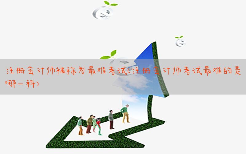 注册会计师被称为最难考试（注册会计师考试最难的是哪一科）