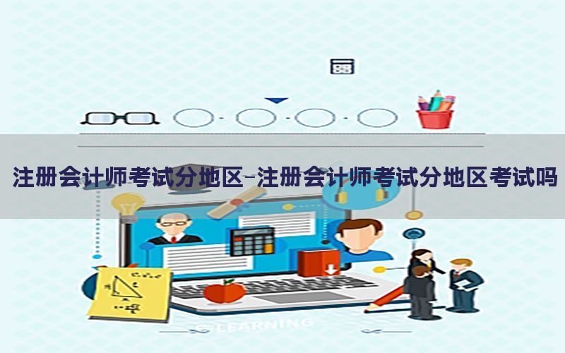 注册会计师考试分地区-注册会计师考试分地区考试吗