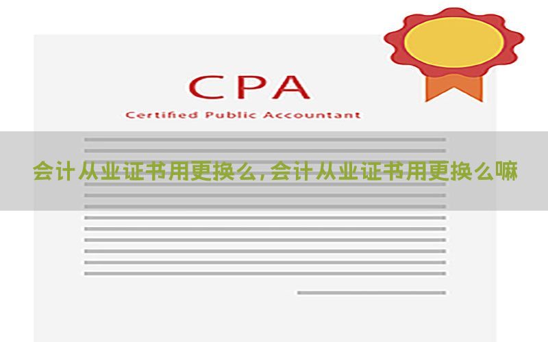 会计从业证书用更换么，会计从业证书用更换么嘛