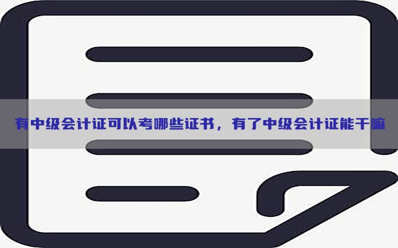 有中级会计证可以考哪些证书，有了中级会计证能干嘛