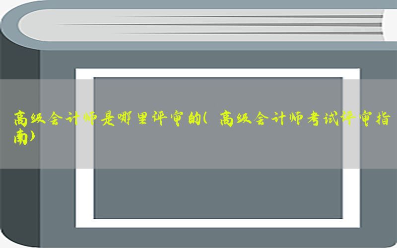 高级会计师是哪里评审的（高级会计师考试评审指南）