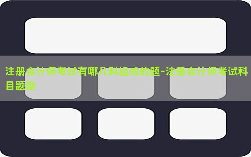 注册会计师考试有哪几科组成的题-注册会计师考试科目题型
