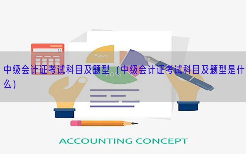 中级会计证考试科目及题型（中级会计证考试科目及题型是什么）
