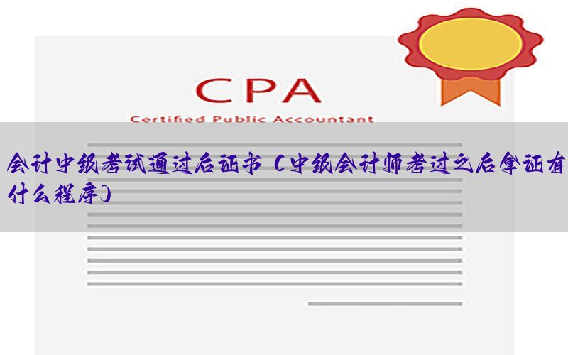 会计中级考试通过后证书（中级会计师考过之后拿证有什么程序）