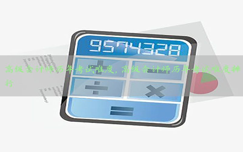 高级会计师历年考试难度，高级会计师历年考试难度排行