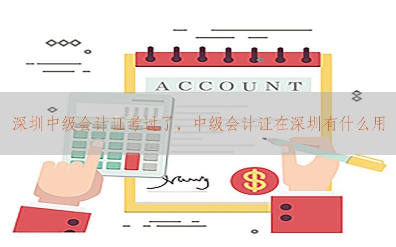 深圳中级会计证考过了，中级会计证在深圳有什么用