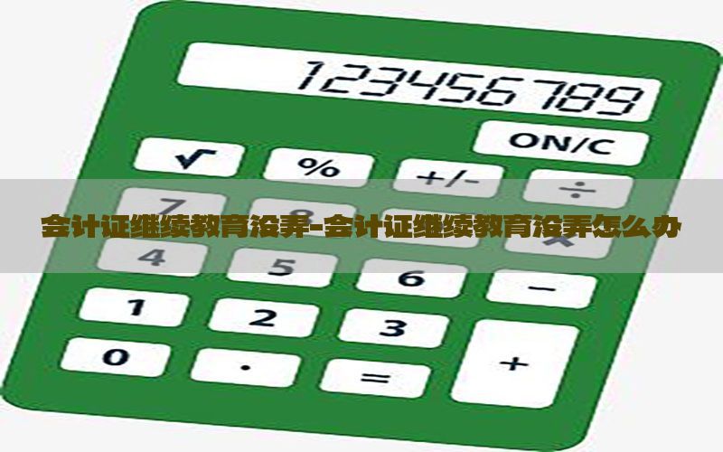 会计证继续教育没弄-会计证继续教育没弄怎么办