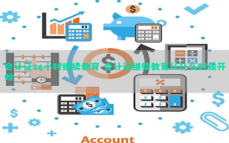 会计证24小时继续教育，会计证继续教育从什么时候开始