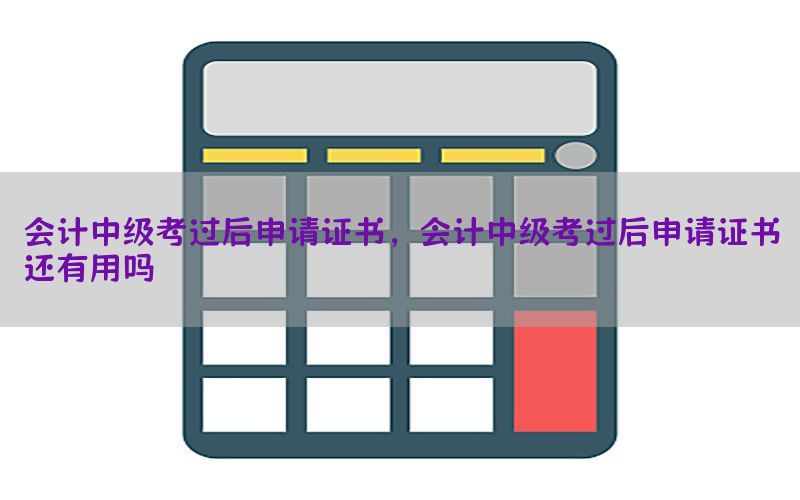 会计中级考过后申请证书，会计中级考过后申请证书还有用吗