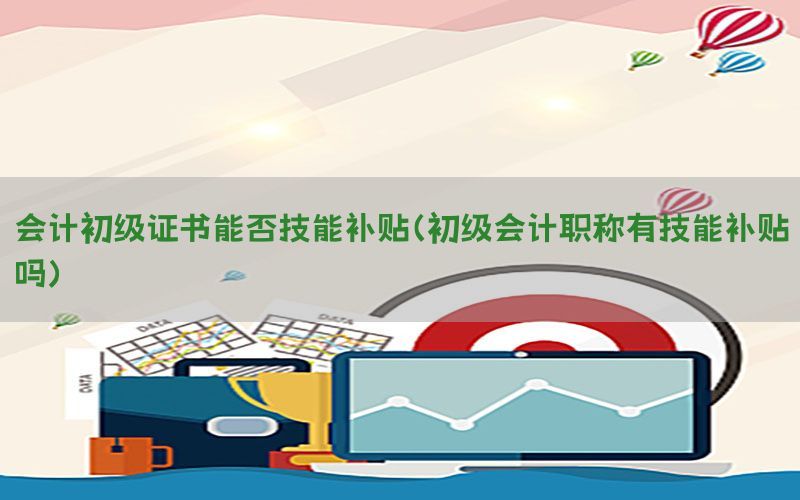 会计初级证书能否技能补贴（初级会计职称有技能补贴吗）