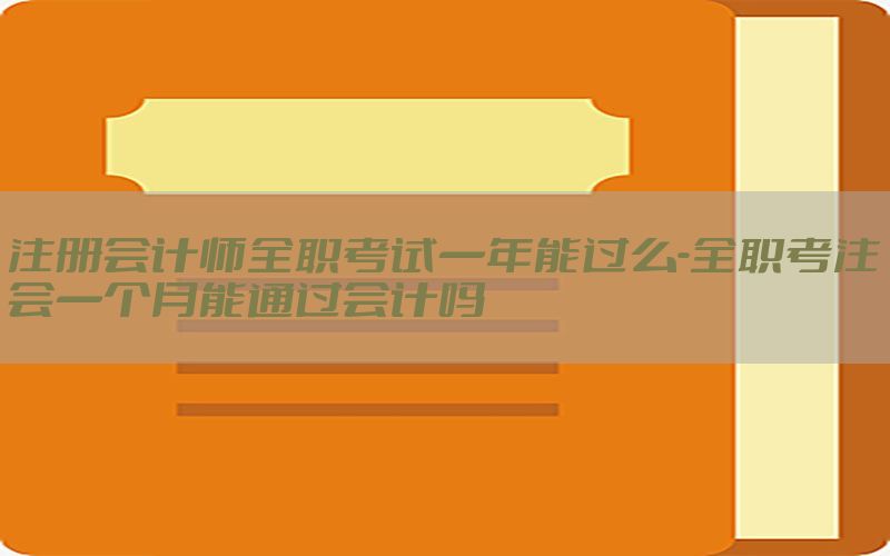 注册会计师全职考试一年能过么-全职考注会一个月能通过会计吗