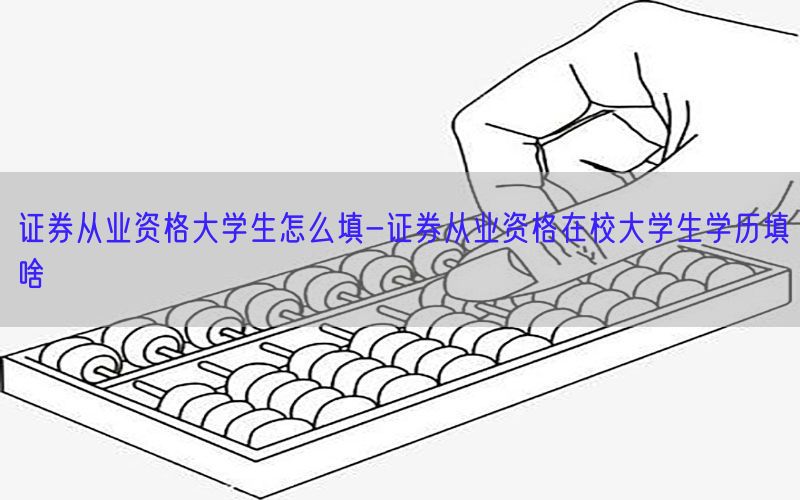 证券从业资格大学生怎么填-证券从业资格在校大学生学历填啥