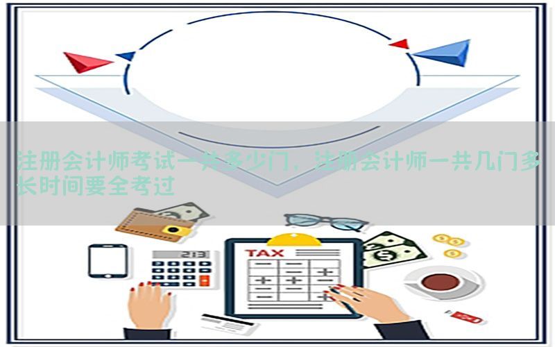 注册会计师考试一共多少门，注册会计师一共几门多长时间要全考过