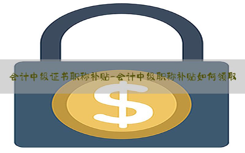 会计中级证书职称补贴-会计中级职称补贴如何领取