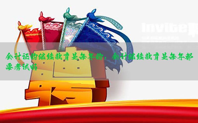 会计证的继续教育是每年的，会计继续教育是每年都要考试吗