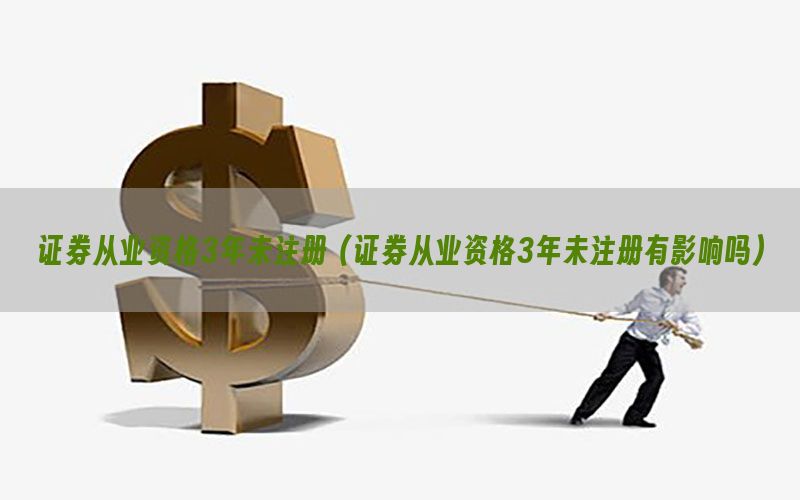 证券从业资格3年未注册（证券从业资格3年未注册有影响吗）