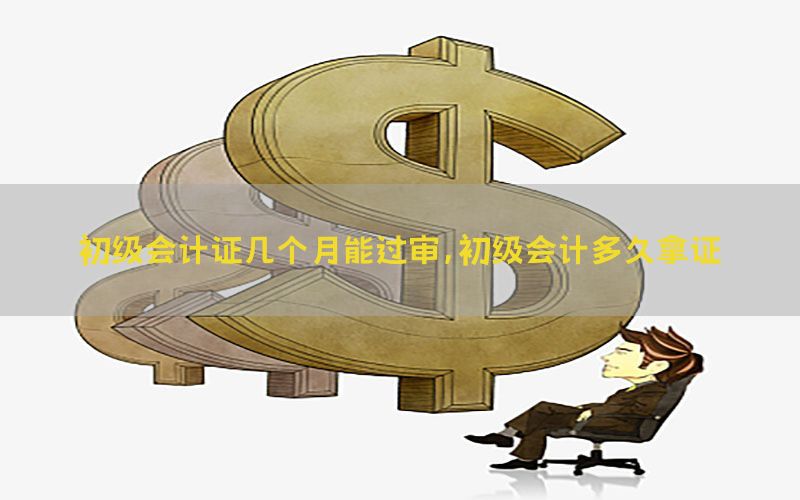 初级会计证几个月能过审，初级会计多久拿证