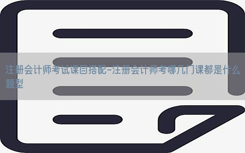 注册会计师考试课目搭配-注册会计师考哪几门课都是什么题型