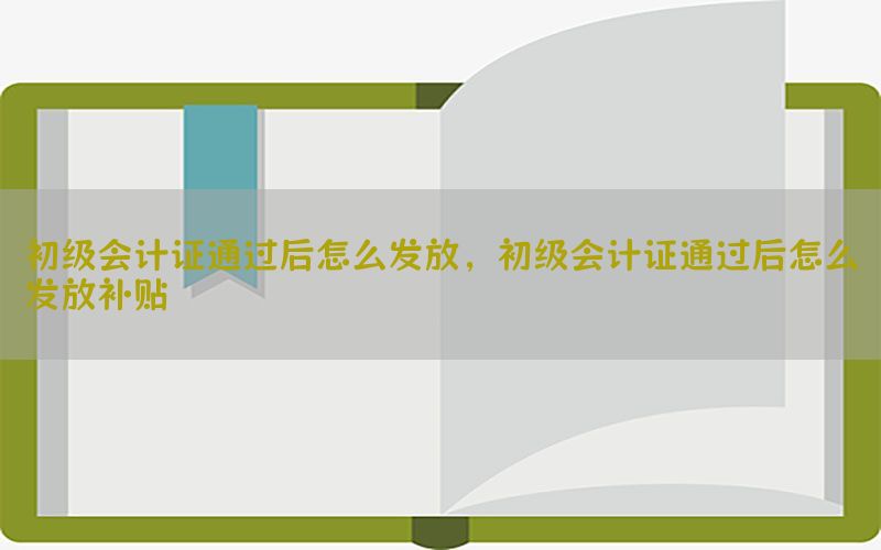 初级会计证通过后怎么发放，初级会计证通过后怎么发放补贴