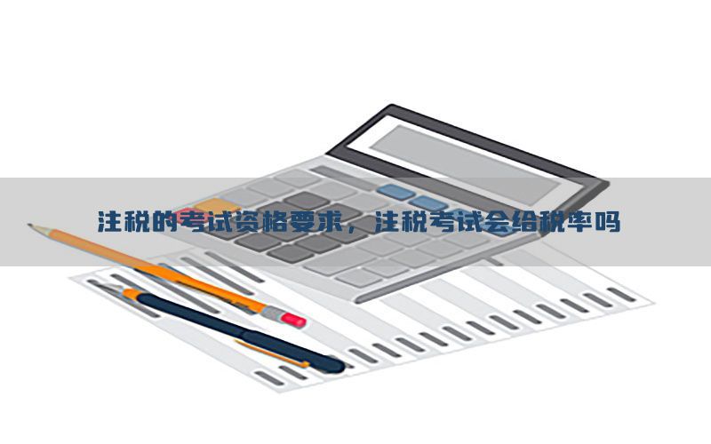 注税的考试资格要求，注税考试会给税率吗