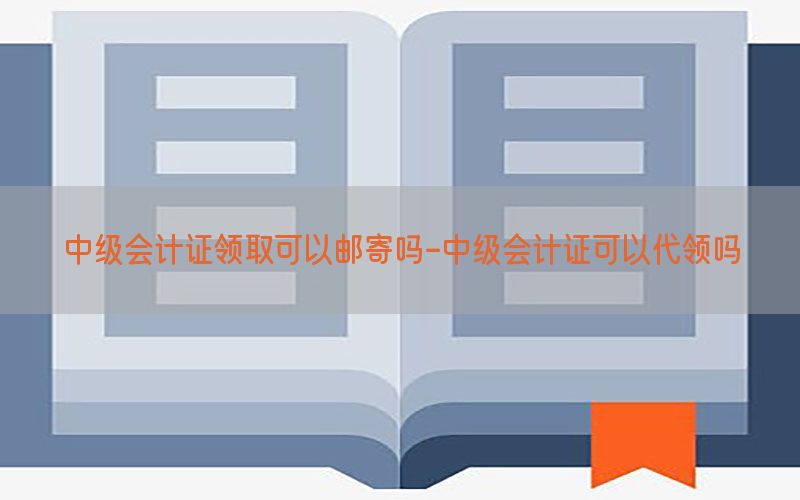 中级会计证领取可以邮寄吗-中级会计证可以代领吗