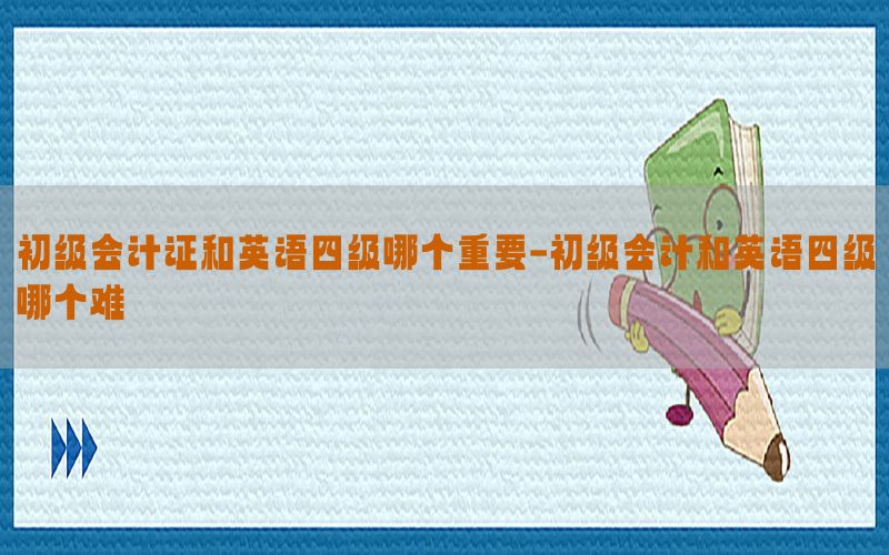 初级会计证和英语四级哪个重要-初级会计和英语四级哪个难