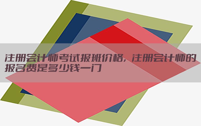 注册会计师考试报班价格，注册会计师的报名费是多少钱一门