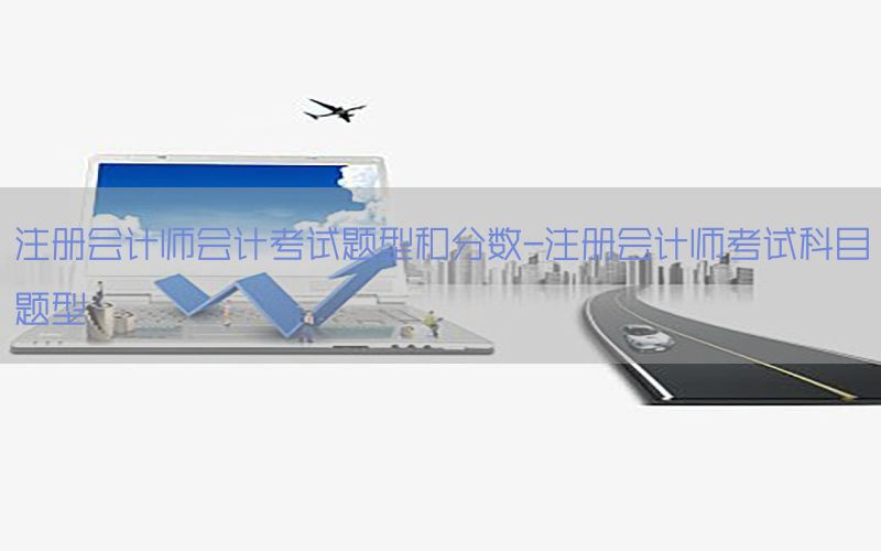 注册会计师会计考试题型和分数-注册会计师考试科目题型