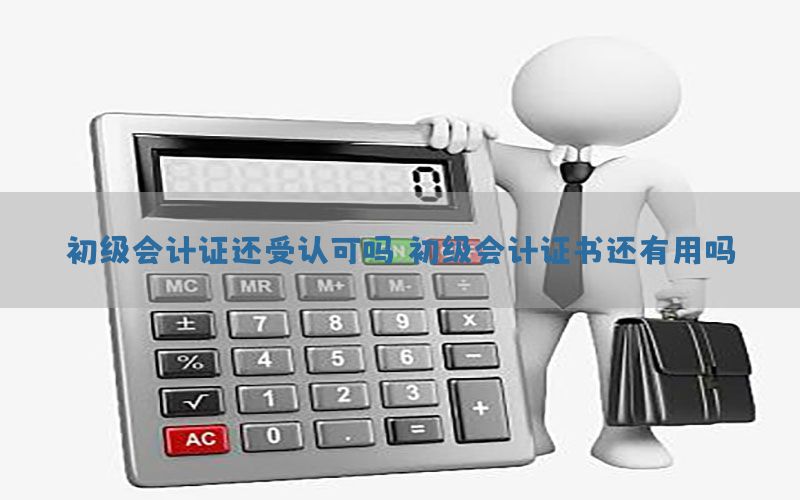 初级会计证还受认可吗（初级会计证书还有用吗）