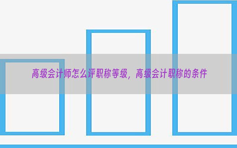 高级会计师怎么评职称等级，高级会计职称的条件
