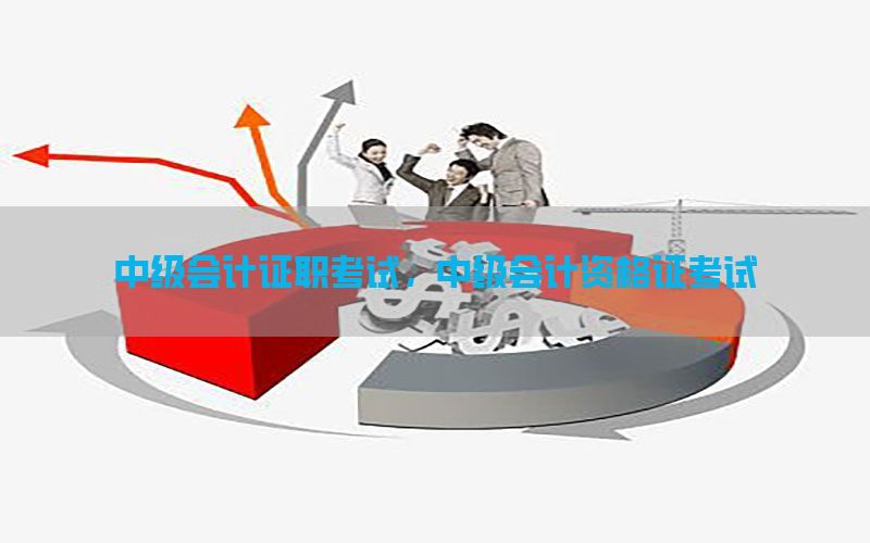 中级会计证职考试，中级会计资格证考试