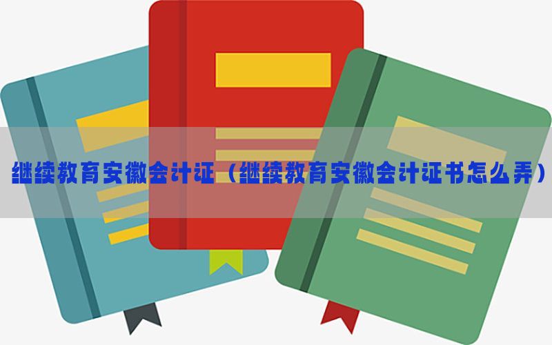 继续教育安徽会计证（继续教育安徽会计证书怎么弄）