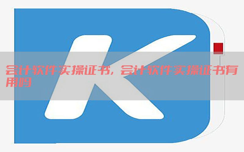 会计软件实操证书，会计软件实操证书有用吗