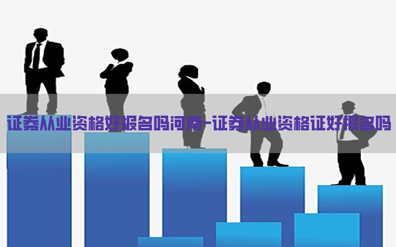 证券从业资格好报名吗河南-证券从业资格证好报名吗