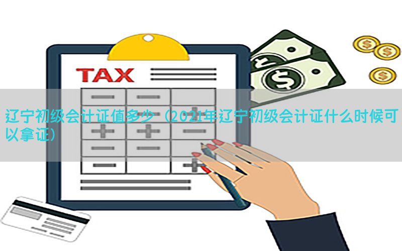 辽宁初级会计证值多少（2021年辽宁初级会计证什么时候可以拿证）