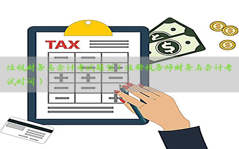 注税财务与会计考试题型（注册税务师财务与会计考试时间）